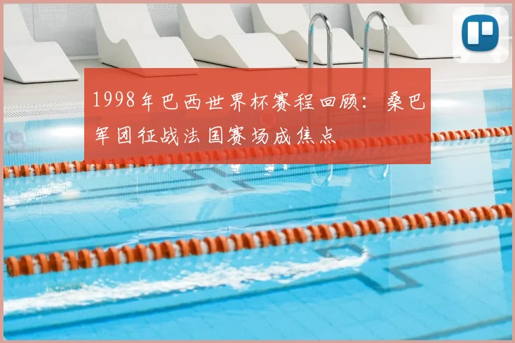 1998年巴西世界杯赛程回顾:桑巴军团征战法国赛场成焦点