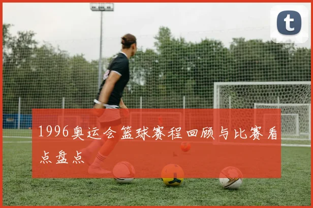 1996奥运会篮球赛程回顾与比赛看点盘点