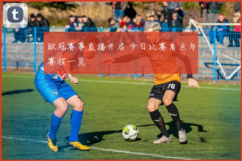 欧冠赛事直播开启 今日比赛看点与赛程一览