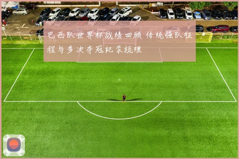 巴西队世界杯战绩回顾 传统强队征程与多次夺冠纪录梳理