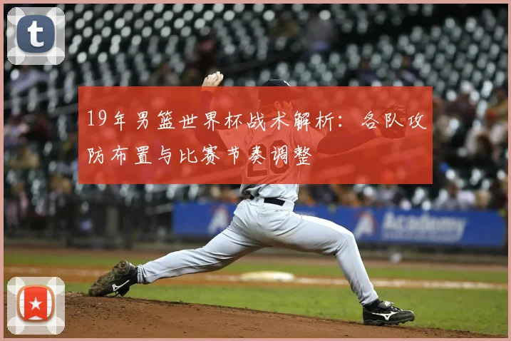 19年男篮世界杯战术解析：各队攻防布置与比赛节奏调整