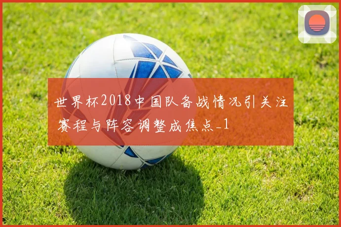 世界杯2018中国队备战情况引关注 赛程与阵容调整成焦点_1