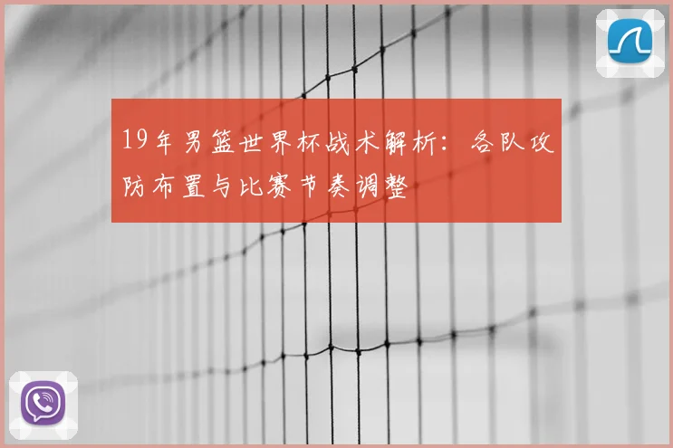 19年男篮世界杯战术解析：各队攻防布置与比赛节奏调整
